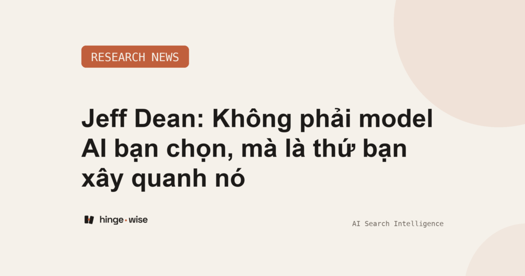 Jeff Dean: Không phải model AI bạn chọn, mà là thứ bạn xây quanh nó
