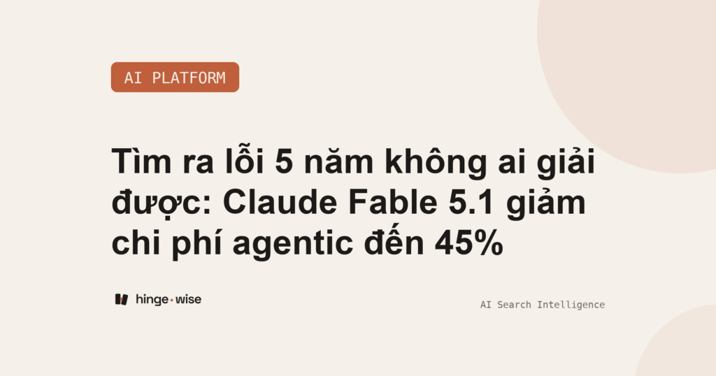 Tìm ra lỗi 5 năm không ai giải được: Claude Fable 5.1 giảm chi phí agentic đến 45%